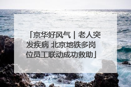 京华好风气｜老人突发疾病 北京地铁多岗位员工联动成功救助