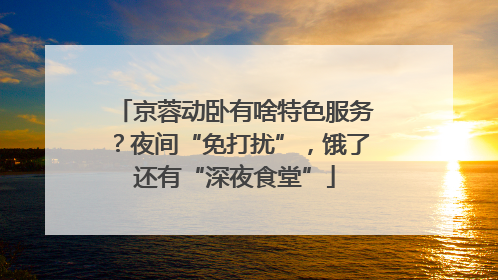 京蓉动卧有啥特色服务？夜间“免打扰”，饿了还有“深夜食堂”