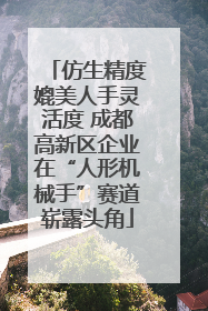 仿生精度媲美人手灵活度 成都高新区企业在“人形机械手”赛道崭露头角