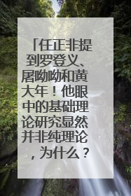 任正非提到罗登义、屠呦呦和黄大年！他眼中的基础理论研究显然并非纯理论，为什么？