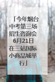 今年烟台中考第三场招生咨询会6月21日在三站国际小商品城举行