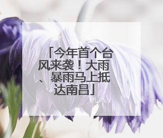 今年首个台风来袭！大雨、暴雨马上抵达南昌