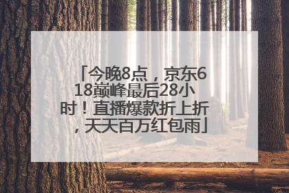 今晚8点，京东618巅峰最后28小时！直播爆款折上折，天天百万红包雨