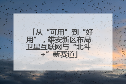从“可用”到“好用”，雄安新区布局卫星互联网与“北斗+”新赛道