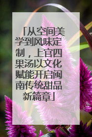 从空间美学到风味定制，上官四果汤以文化赋能开启闽南传统甜品新篇章