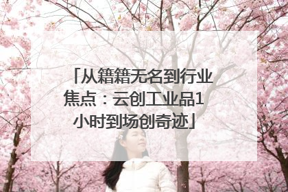 从籍籍无名到行业焦点：云创工业品1小时到场创奇迹