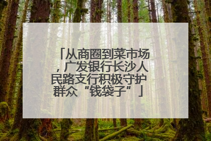 从商圈到菜市场，广发银行长沙人民路支行积极守护群众“钱袋子”