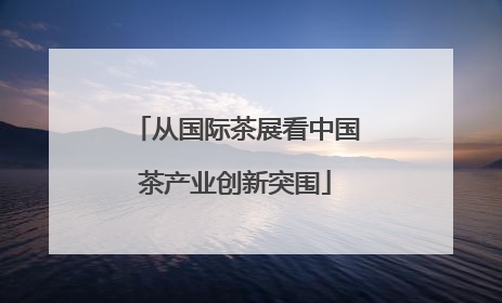 从国际茶展看中国茶产业创新突围