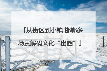 从街区到小镇 邯郸多场景解码文化“出圈”