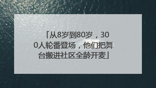 从8岁到80岁，300人轮番登场，他们把舞台搬进社区全龄开麦