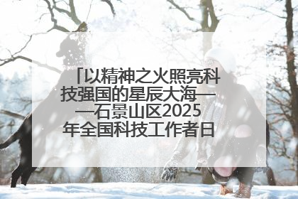 以精神之火照亮科技强国的星辰大海——石景山区2025年全国科技工作者日主场活动启幕