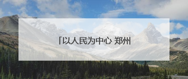 以人民为中心 郑州绘就城市治理新图景