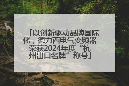 以创新驱动品牌国际化，德力西电气变频器荣获2024年度“杭州出口名牌”称号