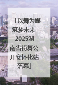 以舞为媒筑梦未来 2025湖南省街舞公开赛怀化站落幕