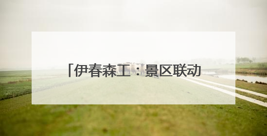 伊春森工：景区联动开启春日“森”体验