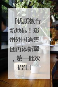 优质教育新地标！郑州外国语集团再添新翼，第一批次招生