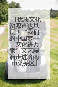优质文化资源直达基层！“我们的中国梦——文化进万家”文艺展演走进济南市莱芜区