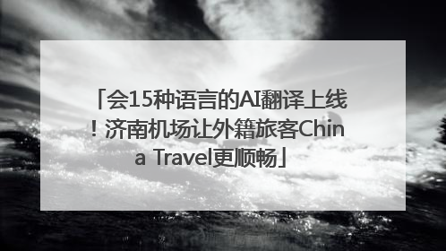 会15种语言的AI翻译上线！济南机场让外籍旅客China Travel更顺畅