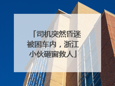 司机突然昏迷被困车内，浙江小伙砸窗救人
