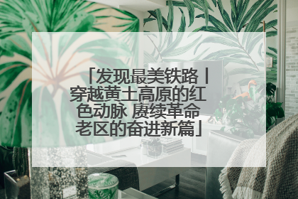 发现最美铁路丨穿越黄土高原的红色动脉 赓续革命老区的奋进新篇