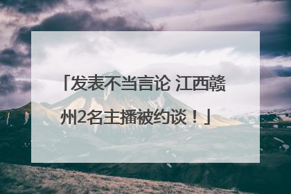 发表不当言论 江西赣州2名主播被约谈！