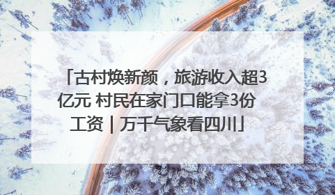 古村焕新颜，旅游收入超3亿元 村民在家门口能拿3份工资｜万千气象看四川
