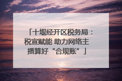 十堰经开区税务局：税宣赋能 助力网络主播算好“合规账”