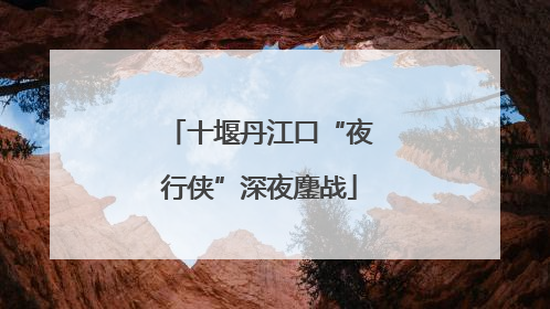 十堰丹江口“夜行侠”深夜鏖战