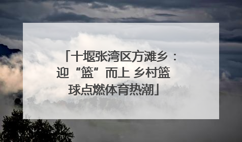 十堰张湾区方滩乡：迎“篮”而上 乡村篮球点燃体育热潮