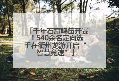 千年石窟鸣笛开赛！540余名定向选手在衢州龙游开启“智慧竞速”