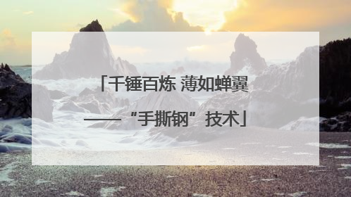 千锤百炼 薄如蝉翼——“手撕钢”技术