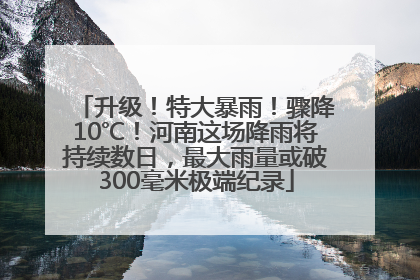 升级！特大暴雨！骤降10℃！河南这场降雨将持续数日，最大雨量或破300毫米极端纪录