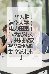 华为携手清华大学（电力国重）与岳能科技，共同探索智慧新能源集控新未来