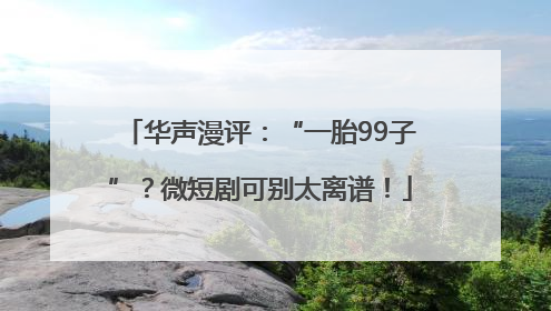 华声漫评：“一胎99子”？微短剧可别太离谱！