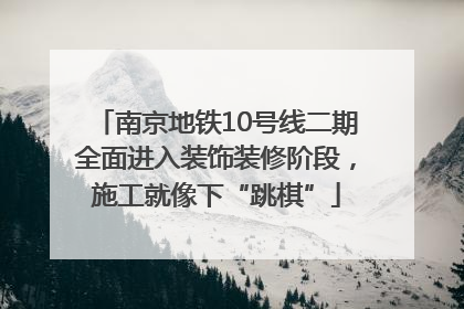 南京地铁10号线二期全面进入装饰装修阶段，施工就像下“跳棋”