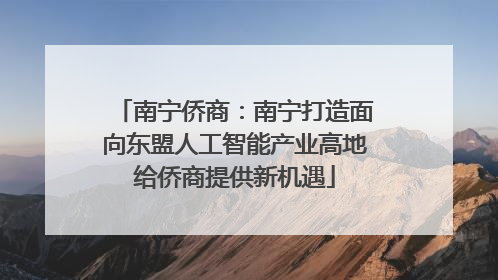 南宁侨商：南宁打造面向东盟人工智能产业高地给侨商提供新机遇