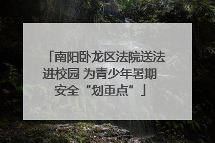 南阳卧龙区法院送法进校园 为青少年暑期安全“划重点”