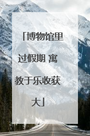 博物馆里过假期 寓教于乐收获大