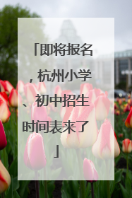 即将报名，杭州小学、初中招生时间表来了