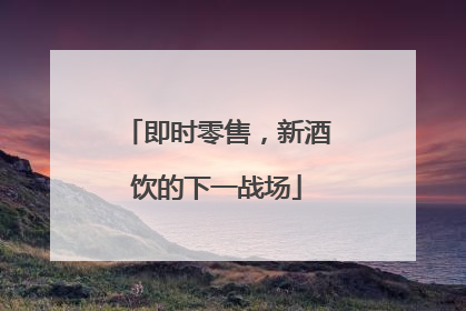 即时零售，新酒饮的下一战场