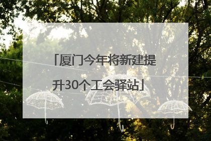 厦门今年将新建提升30个工会驿站