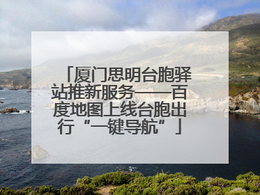 厦门思明台胞驿站推新服务——百度地图上线台胞出行“一键导航”