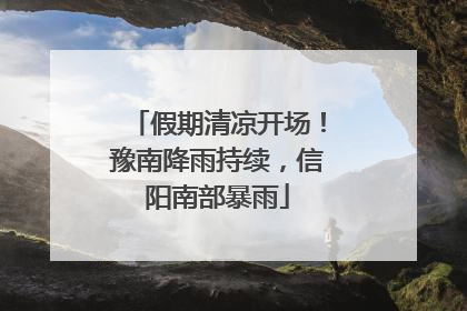 假期清凉开场！豫南降雨持续，信阳南部暴雨