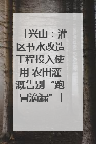 兴山：灌区节水改造工程投入使用 农田灌溉告别“跑冒滴漏”