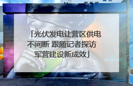 光伏发电让营区供电不间断 跟随记者探访军营建设新成效