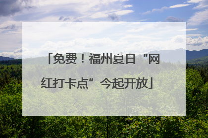 免费！福州夏日“网红打卡点”今起开放