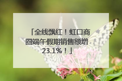 全线飘红！虹口商圈端午假期销售额增23.1%！