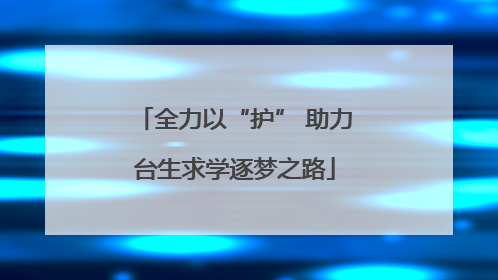 全力以“护” 助力台生求学逐梦之路