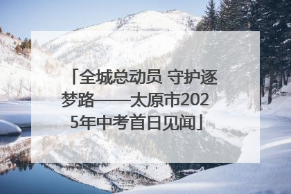 全城总动员 守护逐梦路——太原市2025年中考首日见闻