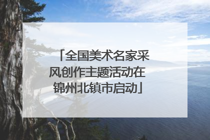 全国美术名家采风创作主题活动在锦州北镇市启动